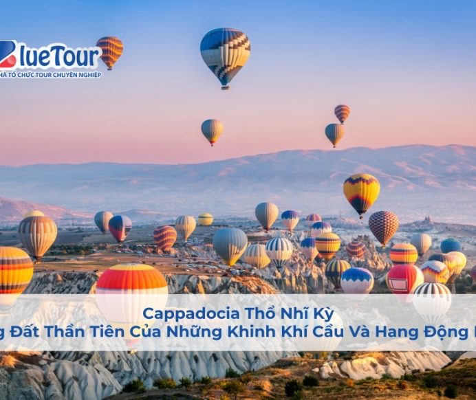 Cappadocia Thổ Nhĩ Kỳ: Vùng Đất Thần Tiên Của Những Khinh Khí Cầu Và Hang Động Kỳ Bí
